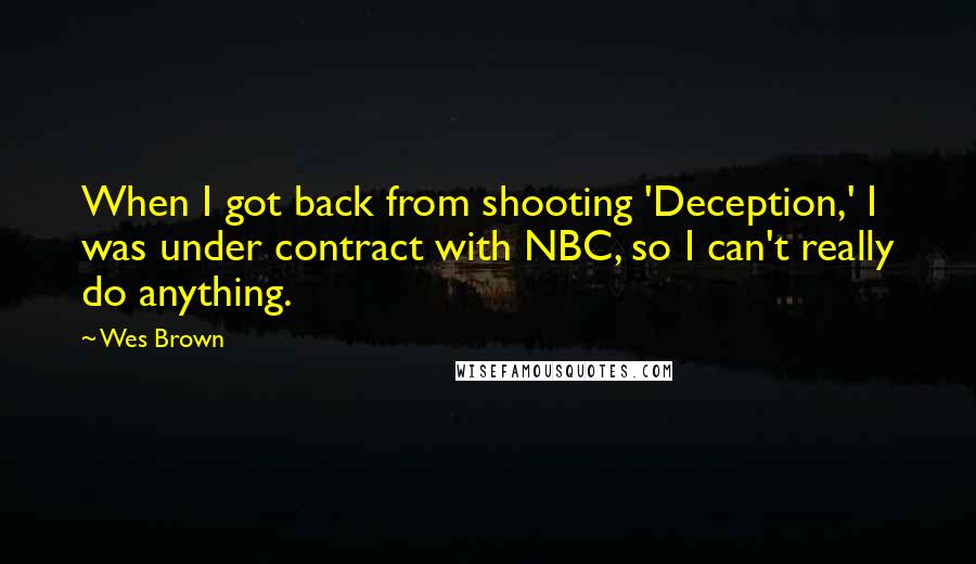 Wes Brown Quotes: When I got back from shooting 'Deception,' I was under contract with NBC, so I can't really do anything.