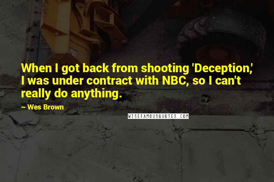 Wes Brown Quotes: When I got back from shooting 'Deception,' I was under contract with NBC, so I can't really do anything.