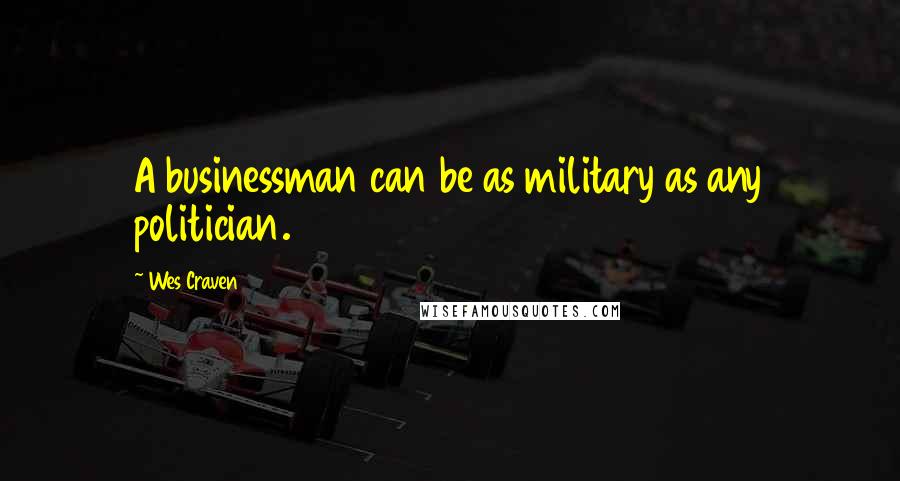 Wes Craven Quotes: A businessman can be as military as any politician.
