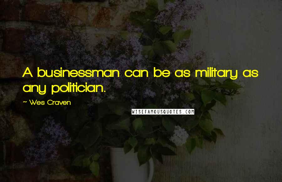 Wes Craven Quotes: A businessman can be as military as any politician.