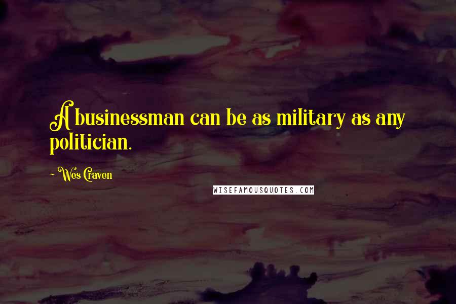 Wes Craven Quotes: A businessman can be as military as any politician.