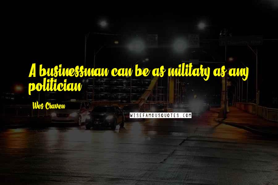 Wes Craven Quotes: A businessman can be as military as any politician.