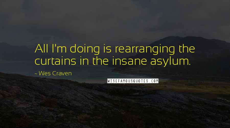 Wes Craven Quotes: All I'm doing is rearranging the curtains in the insane asylum.