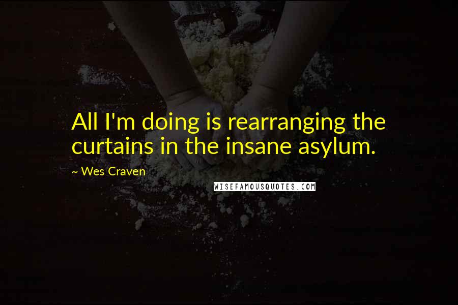 Wes Craven Quotes: All I'm doing is rearranging the curtains in the insane asylum.