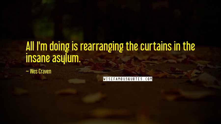 Wes Craven Quotes: All I'm doing is rearranging the curtains in the insane asylum.