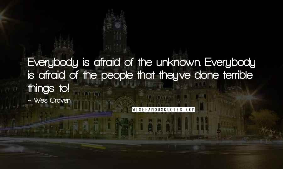 Wes Craven Quotes: Everybody is afraid of the unknown. Everybody is afraid of the people that they've done terrible things to!