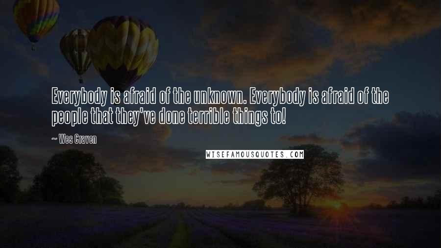 Wes Craven Quotes: Everybody is afraid of the unknown. Everybody is afraid of the people that they've done terrible things to!