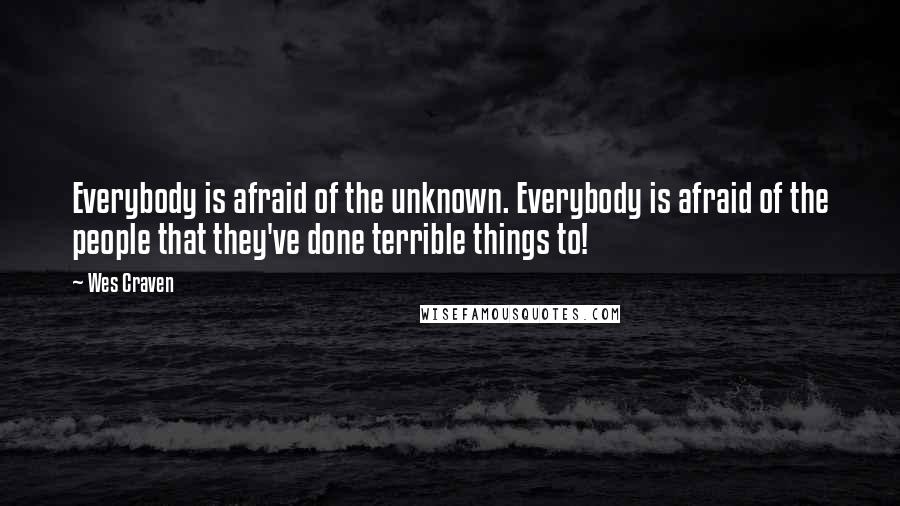 Wes Craven Quotes: Everybody is afraid of the unknown. Everybody is afraid of the people that they've done terrible things to!