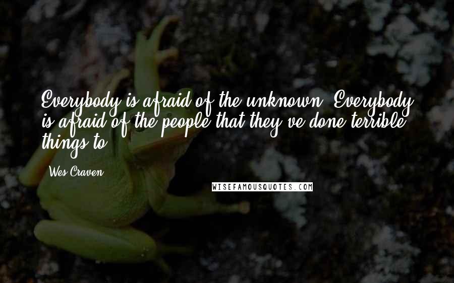 Wes Craven Quotes: Everybody is afraid of the unknown. Everybody is afraid of the people that they've done terrible things to!