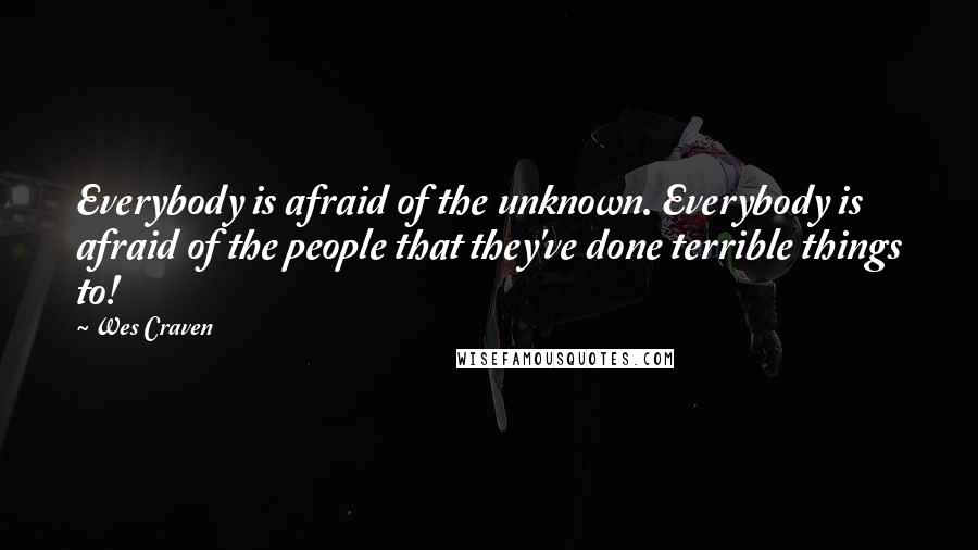 Wes Craven Quotes: Everybody is afraid of the unknown. Everybody is afraid of the people that they've done terrible things to!