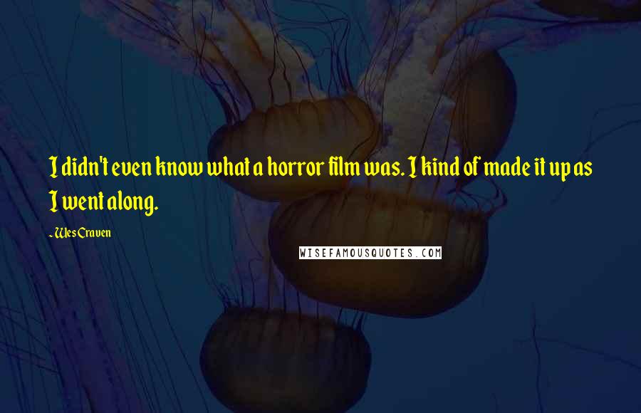 Wes Craven Quotes: I didn't even know what a horror film was. I kind of made it up as I went along.