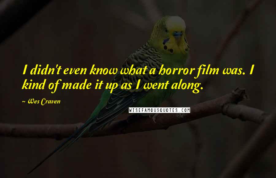 Wes Craven Quotes: I didn't even know what a horror film was. I kind of made it up as I went along.