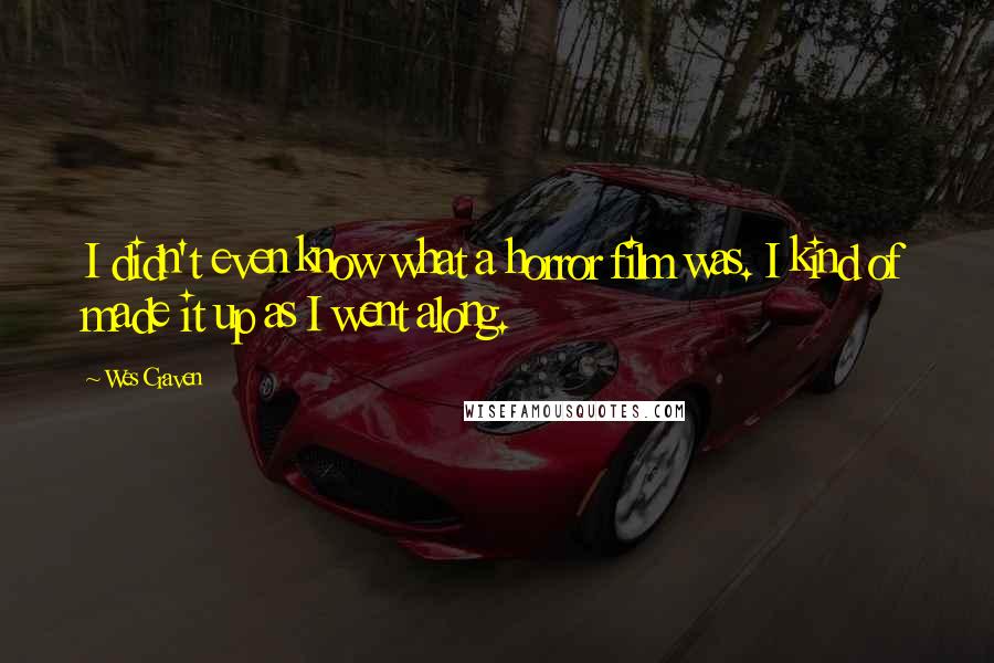 Wes Craven Quotes: I didn't even know what a horror film was. I kind of made it up as I went along.