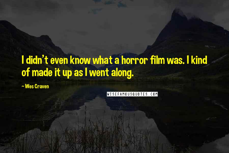 Wes Craven Quotes: I didn't even know what a horror film was. I kind of made it up as I went along.