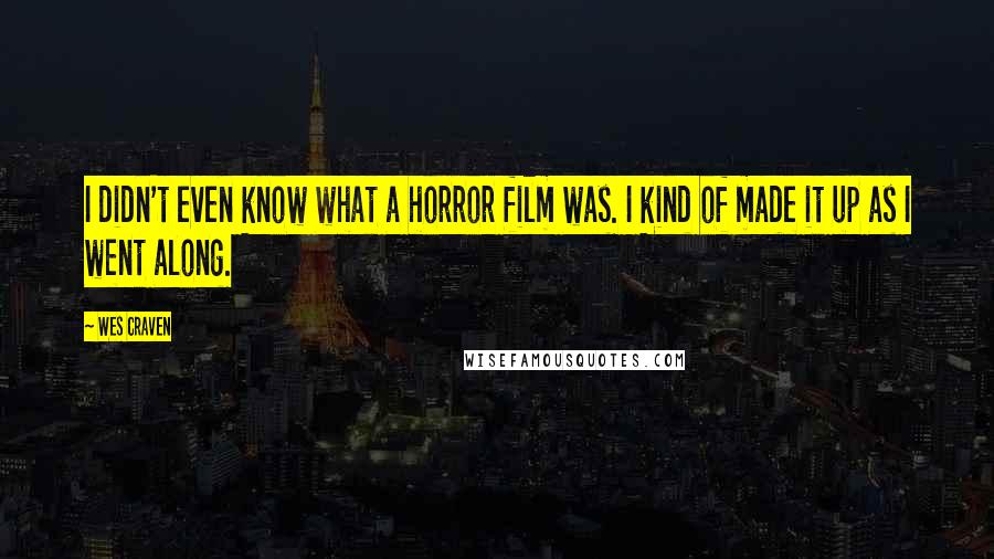 Wes Craven Quotes: I didn't even know what a horror film was. I kind of made it up as I went along.