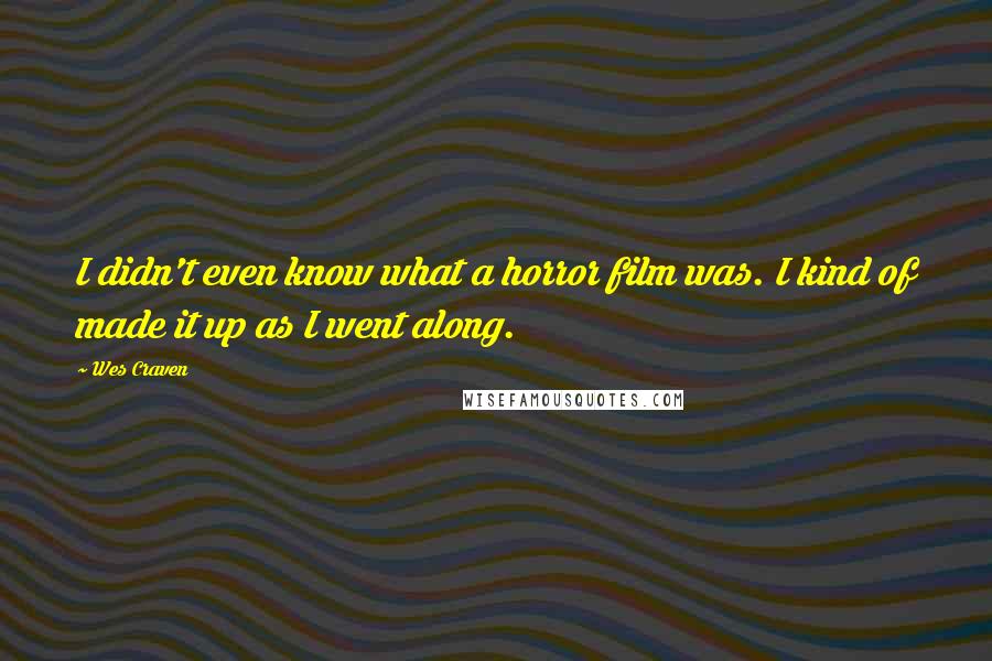 Wes Craven Quotes: I didn't even know what a horror film was. I kind of made it up as I went along.