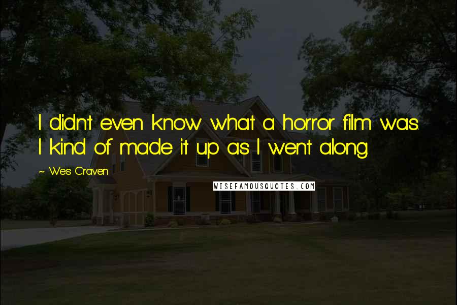Wes Craven Quotes: I didn't even know what a horror film was. I kind of made it up as I went along.