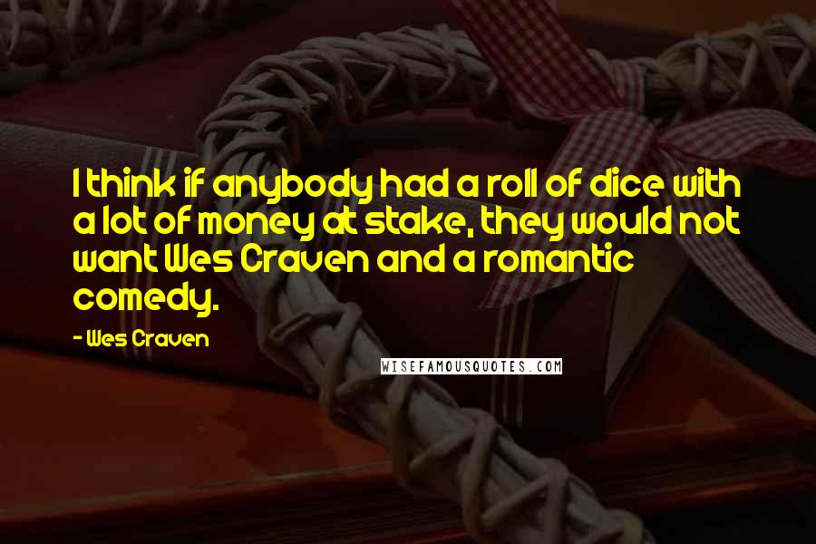 Wes Craven Quotes: I think if anybody had a roll of dice with a lot of money at stake, they would not want Wes Craven and a romantic comedy.