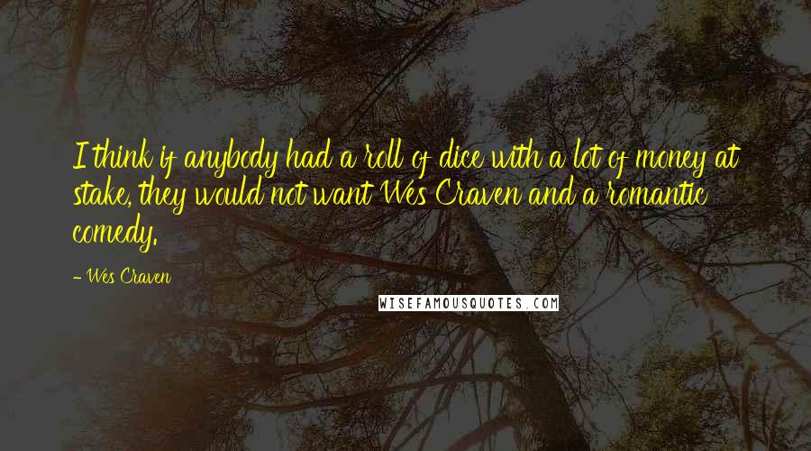 Wes Craven Quotes: I think if anybody had a roll of dice with a lot of money at stake, they would not want Wes Craven and a romantic comedy.