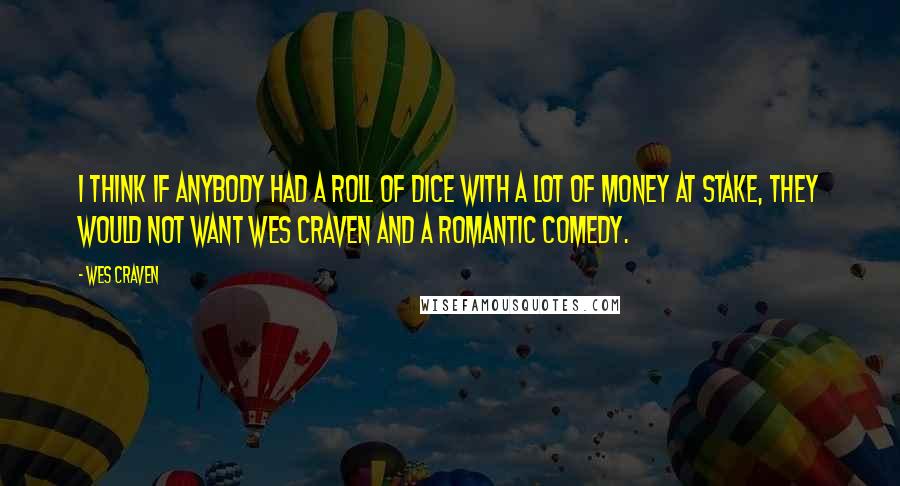 Wes Craven Quotes: I think if anybody had a roll of dice with a lot of money at stake, they would not want Wes Craven and a romantic comedy.