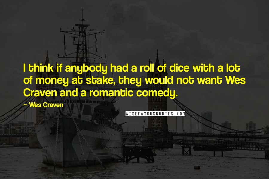 Wes Craven Quotes: I think if anybody had a roll of dice with a lot of money at stake, they would not want Wes Craven and a romantic comedy.