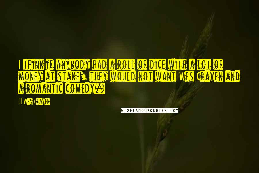 Wes Craven Quotes: I think if anybody had a roll of dice with a lot of money at stake, they would not want Wes Craven and a romantic comedy.