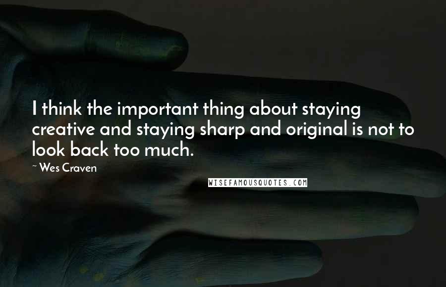 Wes Craven Quotes: I think the important thing about staying creative and staying sharp and original is not to look back too much.