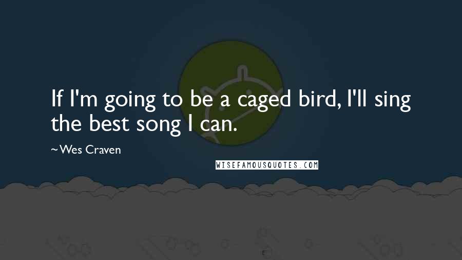 Wes Craven Quotes: If I'm going to be a caged bird, I'll sing the best song I can.