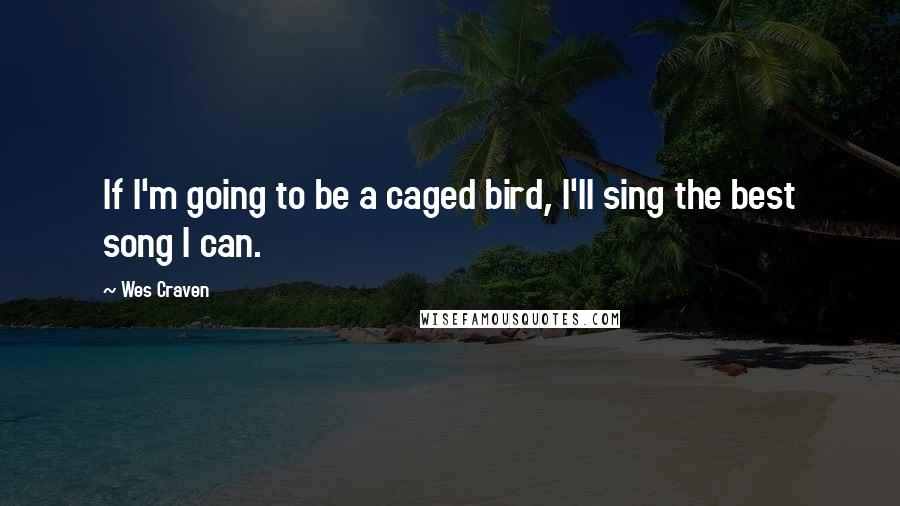 Wes Craven Quotes: If I'm going to be a caged bird, I'll sing the best song I can.