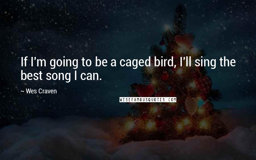 Wes Craven Quotes: If I'm going to be a caged bird, I'll sing the best song I can.