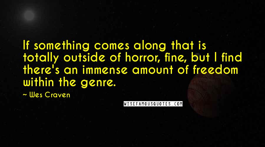 Wes Craven Quotes: If something comes along that is totally outside of horror, fine, but I find there's an immense amount of freedom within the genre.