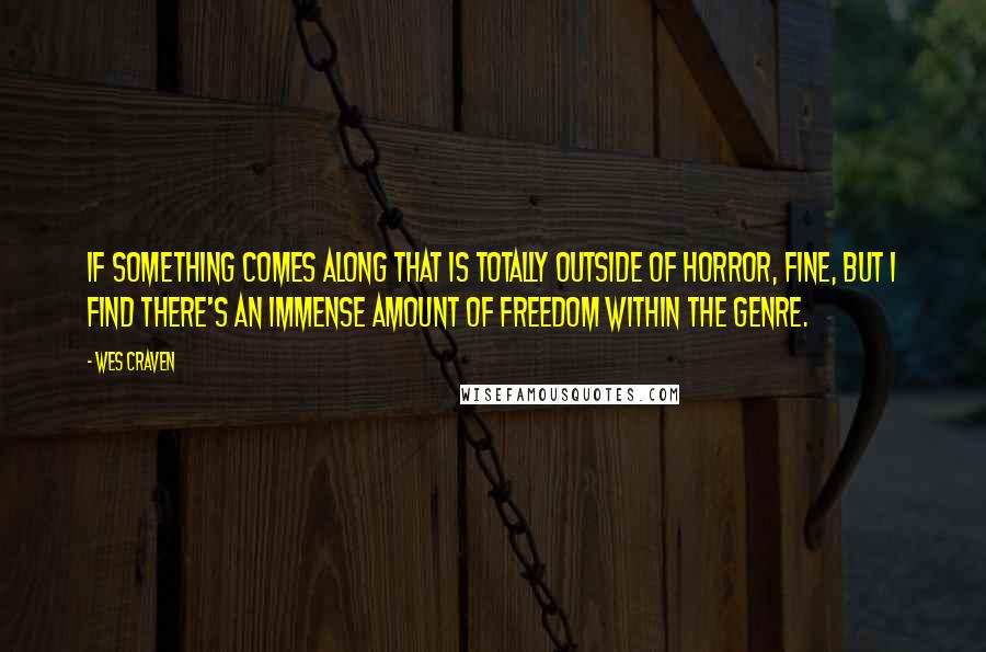 Wes Craven Quotes: If something comes along that is totally outside of horror, fine, but I find there's an immense amount of freedom within the genre.