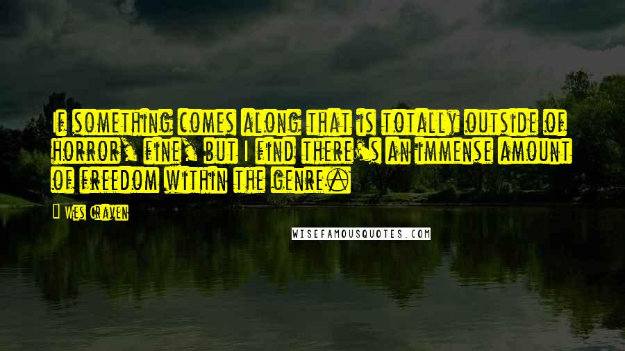Wes Craven Quotes: If something comes along that is totally outside of horror, fine, but I find there's an immense amount of freedom within the genre.