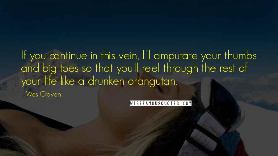 Wes Craven Quotes: If you continue in this vein, I'll amputate your thumbs and big toes so that you'll reel through the rest of your life like a drunken orangutan.