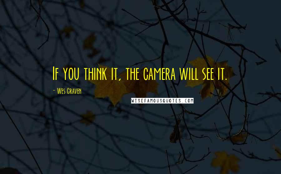 Wes Craven Quotes: If you think it, the camera will see it.