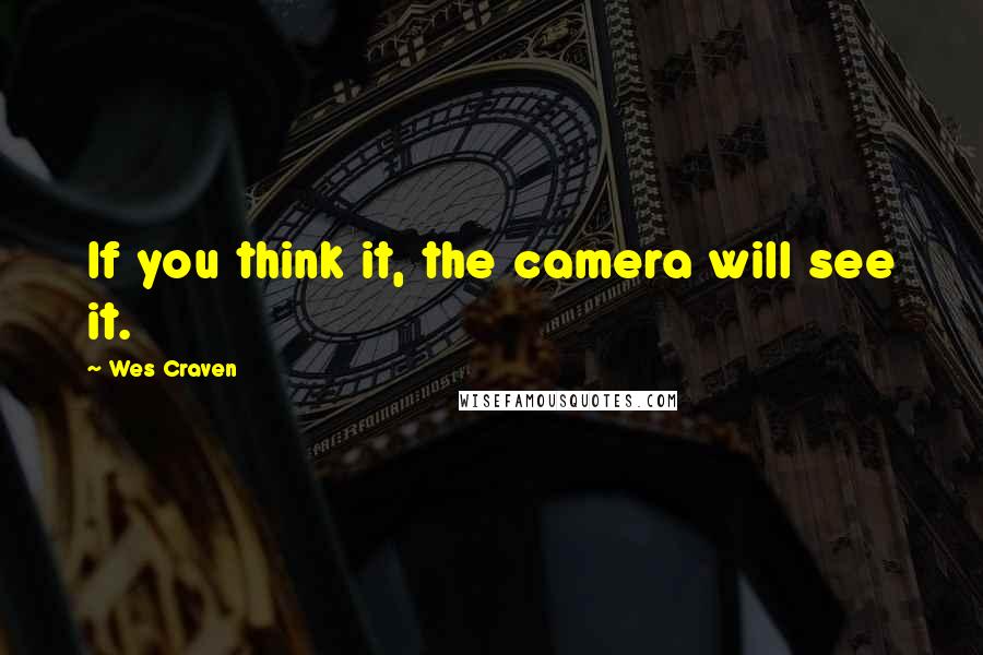 Wes Craven Quotes: If you think it, the camera will see it.
