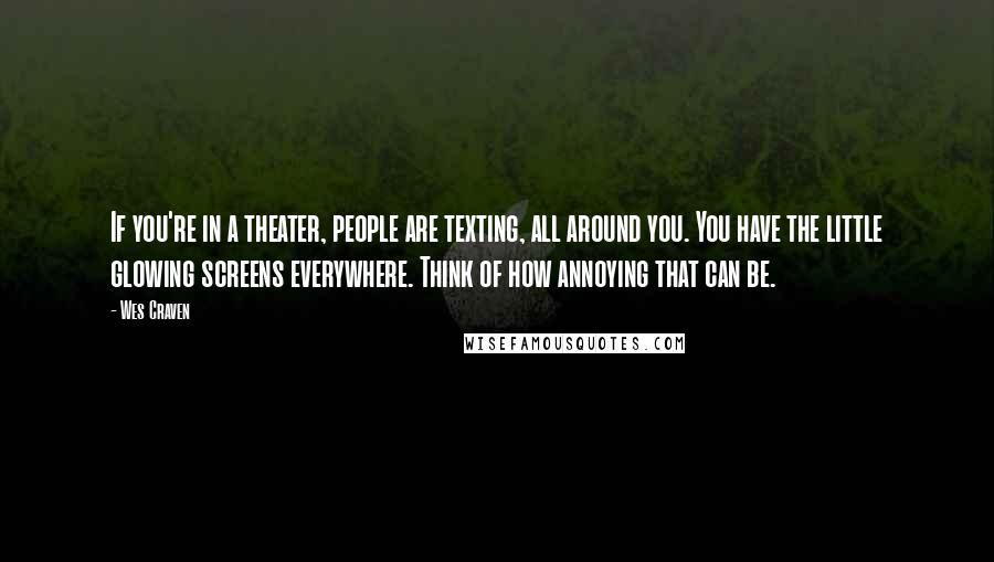 Wes Craven Quotes: If you're in a theater, people are texting, all around you. You have the little glowing screens everywhere. Think of how annoying that can be.