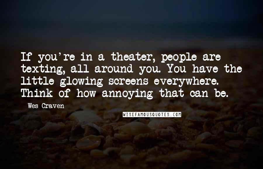 Wes Craven Quotes: If you're in a theater, people are texting, all around you. You have the little glowing screens everywhere. Think of how annoying that can be.