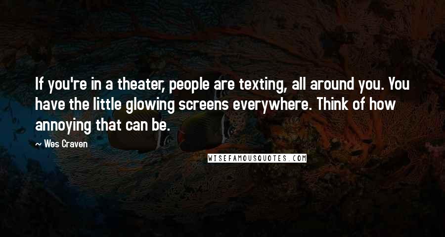 Wes Craven Quotes: If you're in a theater, people are texting, all around you. You have the little glowing screens everywhere. Think of how annoying that can be.