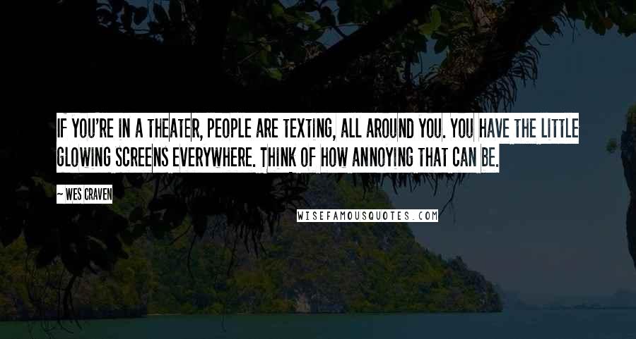 Wes Craven Quotes: If you're in a theater, people are texting, all around you. You have the little glowing screens everywhere. Think of how annoying that can be.