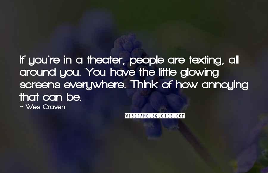 Wes Craven Quotes: If you're in a theater, people are texting, all around you. You have the little glowing screens everywhere. Think of how annoying that can be.