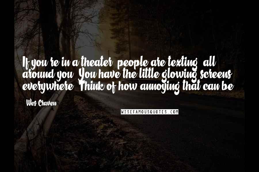 Wes Craven Quotes: If you're in a theater, people are texting, all around you. You have the little glowing screens everywhere. Think of how annoying that can be.