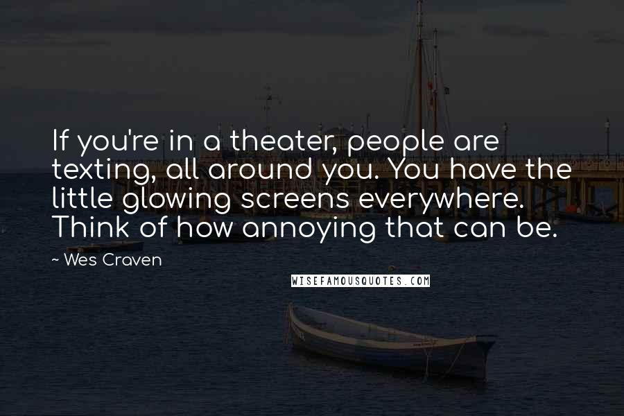 Wes Craven Quotes: If you're in a theater, people are texting, all around you. You have the little glowing screens everywhere. Think of how annoying that can be.