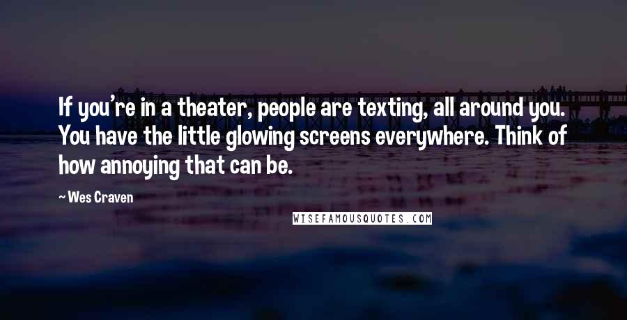 Wes Craven Quotes: If you're in a theater, people are texting, all around you. You have the little glowing screens everywhere. Think of how annoying that can be.