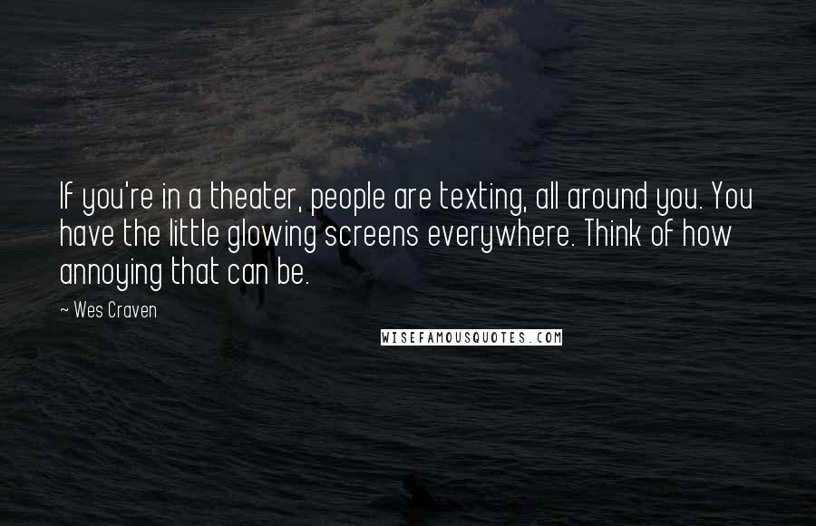 Wes Craven Quotes: If you're in a theater, people are texting, all around you. You have the little glowing screens everywhere. Think of how annoying that can be.