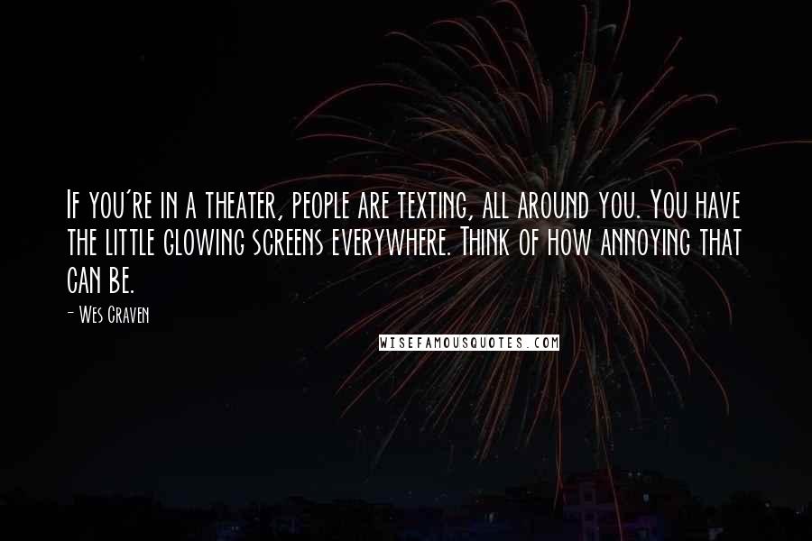 Wes Craven Quotes: If you're in a theater, people are texting, all around you. You have the little glowing screens everywhere. Think of how annoying that can be.