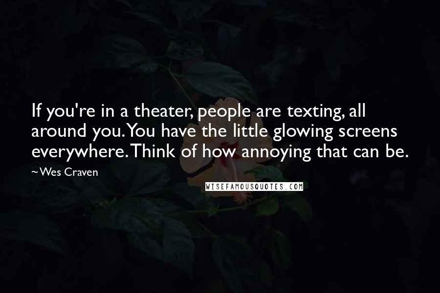 Wes Craven Quotes: If you're in a theater, people are texting, all around you. You have the little glowing screens everywhere. Think of how annoying that can be.