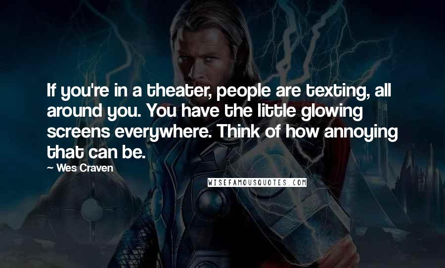 Wes Craven Quotes: If you're in a theater, people are texting, all around you. You have the little glowing screens everywhere. Think of how annoying that can be.