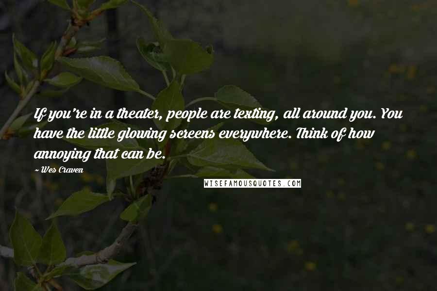 Wes Craven Quotes: If you're in a theater, people are texting, all around you. You have the little glowing screens everywhere. Think of how annoying that can be.