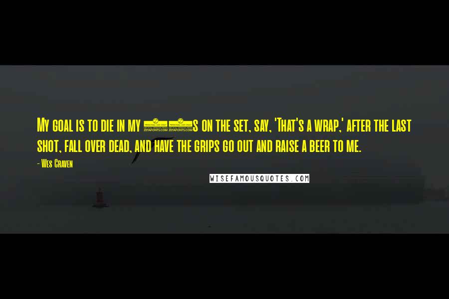Wes Craven Quotes: My goal is to die in my 90s on the set, say, 'That's a wrap,' after the last shot, fall over dead, and have the grips go out and raise a beer to me.